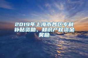 2019年上海市各区专利补贴资助、知识产权资金奖励
