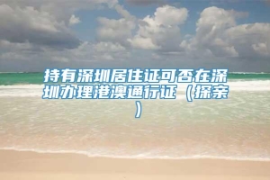 持有深圳居住证可否在深圳办理港澳通行证（探亲）