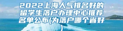 2022上海人气排名好的留学生落户办理中心推荐名单公布(为落户哪个省好)