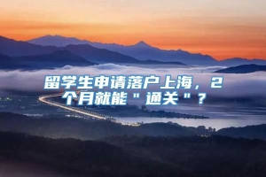 留学生申请落户上海，2个月就能＂通关＂？