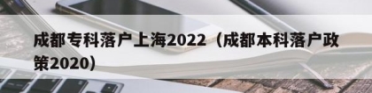 成都专科落户上海2022（成都本科落户政策2020）