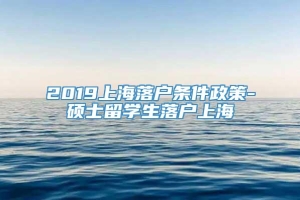 2019上海落户条件政策-硕士留学生落户上海
