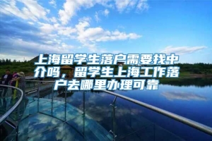 上海留学生落户需要找中介吗，留学生上海工作落户去哪里办理可靠