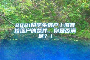 2021留学生落户上海直接落户的条件，你是否满足？！
