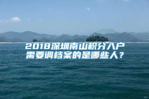 2018深圳南山积分入户需要调档案的是哪些人？