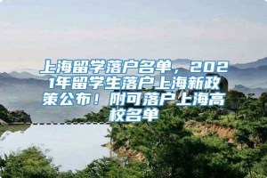 上海留学落户名单，2021年留学生落户上海新政策公布！附可落户上海高校名单