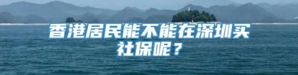 香港居民能不能在深圳买社保呢？