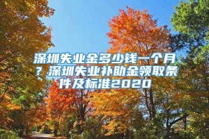 深圳失业金多少钱一个月？深圳失业补助金领取条件及标准2020
