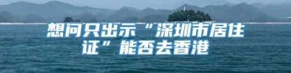 想问只出示“深圳市居住证”能否去香港