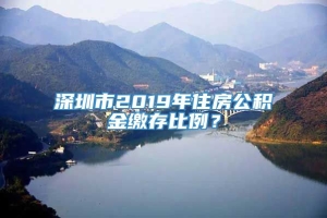 深圳市2019年住房公积金缴存比例？