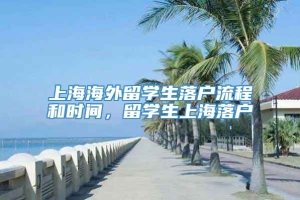 上海海外留学生落户流程和时间，留学生上海落户