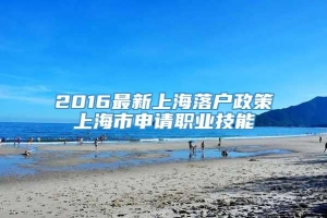 2016最新上海落户政策上海市申请职业技能