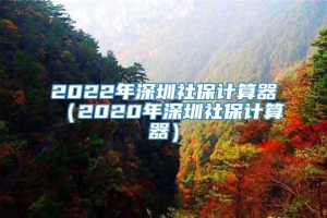 2022年深圳社保计算器（2020年深圳社保计算器）