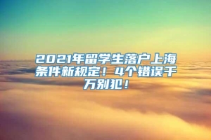 2021年留学生落户上海条件新规定！4个错误千万别犯！