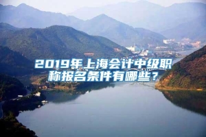 2019年上海会计中级职称报名条件有哪些？