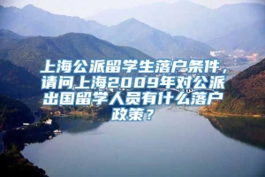 上海公派留学生落户条件，请问上海2009年对公派出国留学人员有什么落户政策？