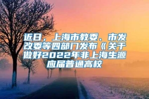 近日，上海市教委、市发改委等四部门发布《关于做好2022年非上海生源应届普通高校