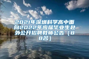 2021年深圳科学高中面向2022年应届毕业生赴外公开招聘教师公告（88名）