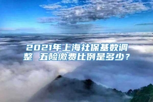 2021年上海社保基数调整 五险缴费比例是多少？