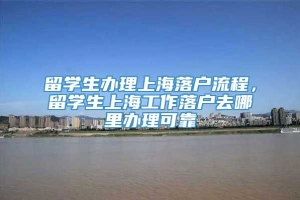 留学生办理上海落户流程，留学生上海工作落户去哪里办理可靠