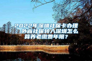 2022年深圳社保卡办理：外省社保转入深圳怎么算养老缴费年限？