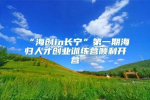 “海创in长宁”第一期海归人才创业训练营顺利开营