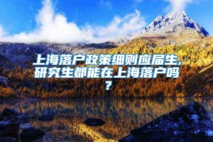 上海落户政策细则应届生,研究生都能在上海落户吗？