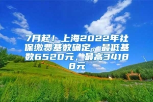 7月起！上海2022年社保缴费基数确定，最低基数6520元，最高34188元