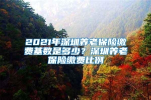 2021年深圳养老保险缴费基数是多少？深圳养老保险缴费比例