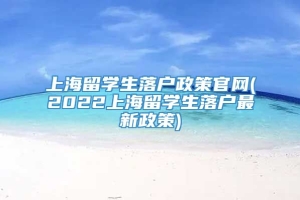 上海留学生落户政策官网(2022上海留学生落户最新政策)