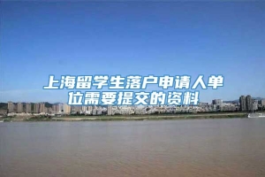 上海留学生落户申请人单位需要提交的资料