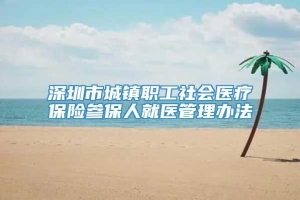 深圳市城镇职工社会医疗保险参保人就医管理办法