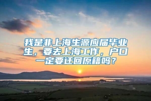 我是非上海生源应届毕业生，要去上海工作，户口一定要迁回原籍吗？