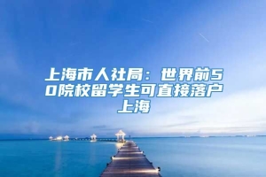 上海市人社局：世界前50院校留学生可直接落户上海