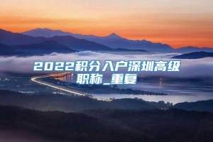 2022积分入户深圳高级职称_重复