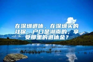 在深圳退休，在深圳买的社保，户口是湖南的，享受那里的退休金？