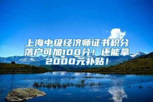 上海中级经济师证书积分落户可加100分！还能拿2000元补贴！