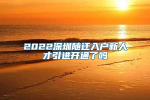 2022深圳随迁入户新人才引进开通了吗