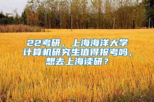 22考研，上海海洋大学计算机研究生值得报考吗，想去上海读研？