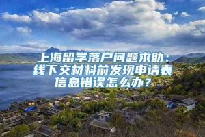 上海留学落户问题求助：线下交材料前发现申请表信息错误怎么办？