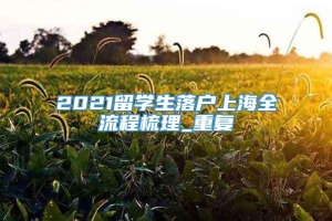 2021留学生落户上海全流程梳理_重复