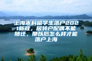 上海本科留学生落户2021新政，居转户配偶不能随迁，那以后怎么样才能落户上海