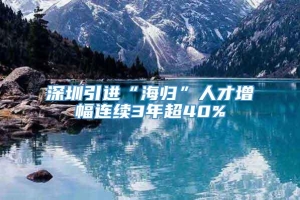 深圳引进“海归”人才增幅连续3年超40%