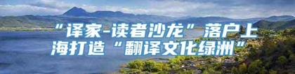“译家-读者沙龙”落户上海打造“翻译文化绿洲”