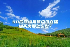 90后深圳集体户口在深圳买房要怎么做？