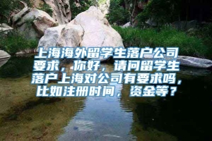 上海海外留学生落户公司要求，你好，请问留学生落户上海对公司有要求吗，比如注册时间，资金等？