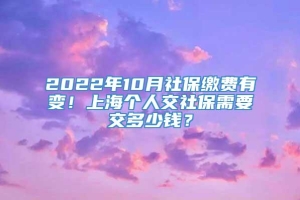 2022年10月社保缴费有变！上海个人交社保需要交多少钱？