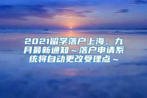 2021留学落户上海，九月最新通知～落户申请系统将自动更改受理点～