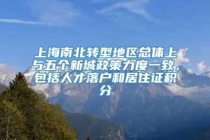 上海南北转型地区总体上与五个新城政策力度一致，包括人才落户和居住证积分