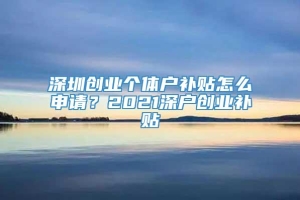 深圳创业个体户补贴怎么申请？2021深户创业补贴